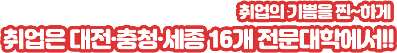 취업의 기쁨을 찐~하게 취업은 대전·충청·세종 16개 전문대학에서!!