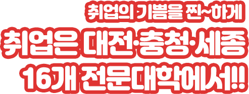 취업의 기쁨을 찐~하게 취업은 대전·충청·세종 16개 전문대학에서!!